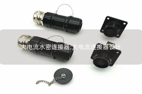 大電流水密連接器;大電流連接器設計