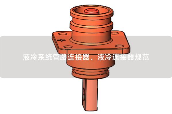 液冷系統(tǒng)管路連接器、液冷連接器規(guī)范