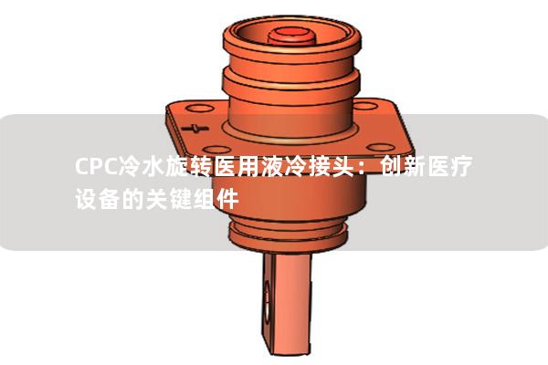 CPC冷水旋轉醫用液冷接頭：創新醫療設備的關鍵組件