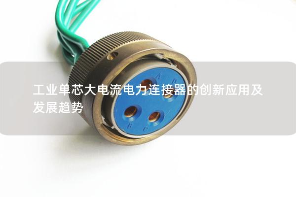 工業(yè)單芯大電流電力連接器的創(chuàng)新應(yīng)用及發(fā)展趨勢(shì)