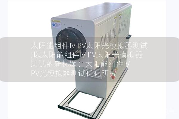 太陽能組件IV PV太陽光模擬器測試;以太陽能組件IV PV太陽光模擬器測試的新標(biāo)題：太陽能組件IV PV光模擬器測試優(yōu)化研究