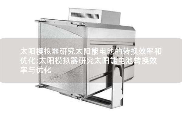 太陽模擬器研究太陽能電池的轉換效率和優化;太陽模擬器研究太陽能電池轉換效率與優化