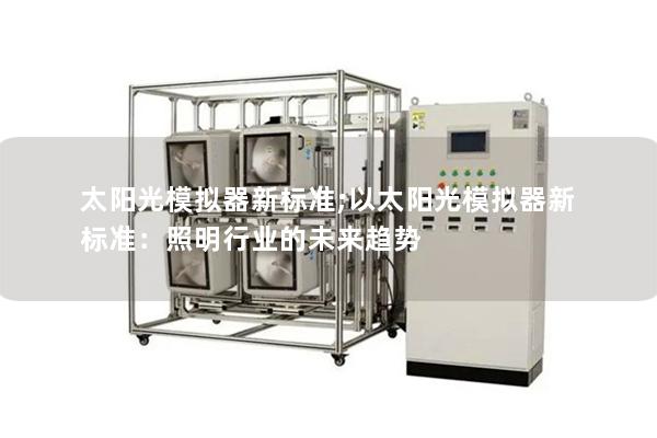 太陽光模擬器新標準;以太陽光模擬器新標準：照明行業的未來趨勢